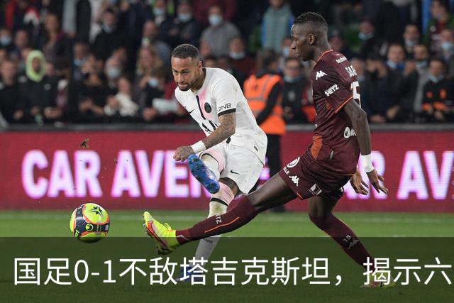 国足0-1不敌塔吉克斯坦，揭示六大严峻现实