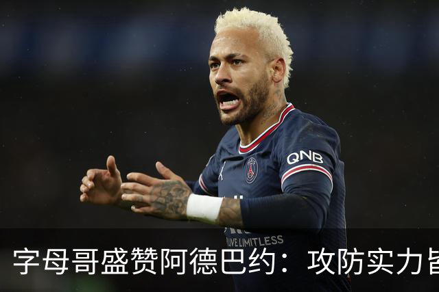 字母哥盛赞阿德巴约：攻防实力皆绝伦的顶尖球员